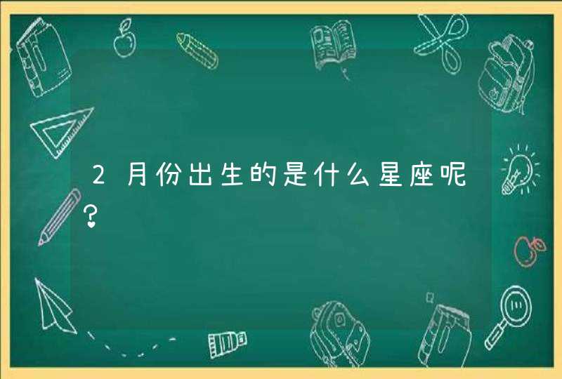 2月份出生的是什么星座呢? 2月份出生的是什么星座呢?