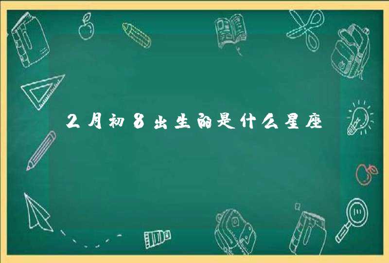 2月初8出生的是什么星座? 2月初8出生的是什么星座?