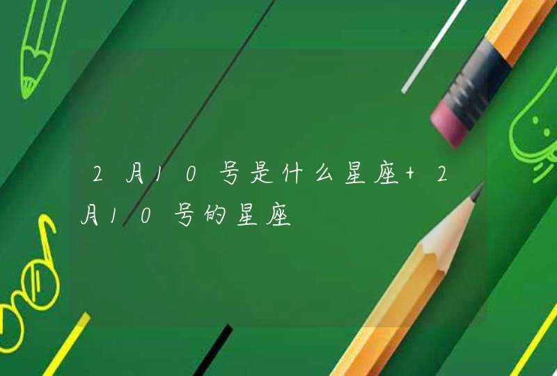 2月10号是什么星座 2月10号的星座 2月10号是什么星座 2月10号的星座