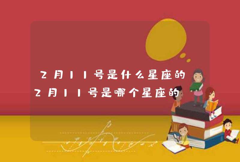 2月11号是什么星座的 2月11号是哪个星座的 2月11号是什么星座的 2月11号是哪个星座的