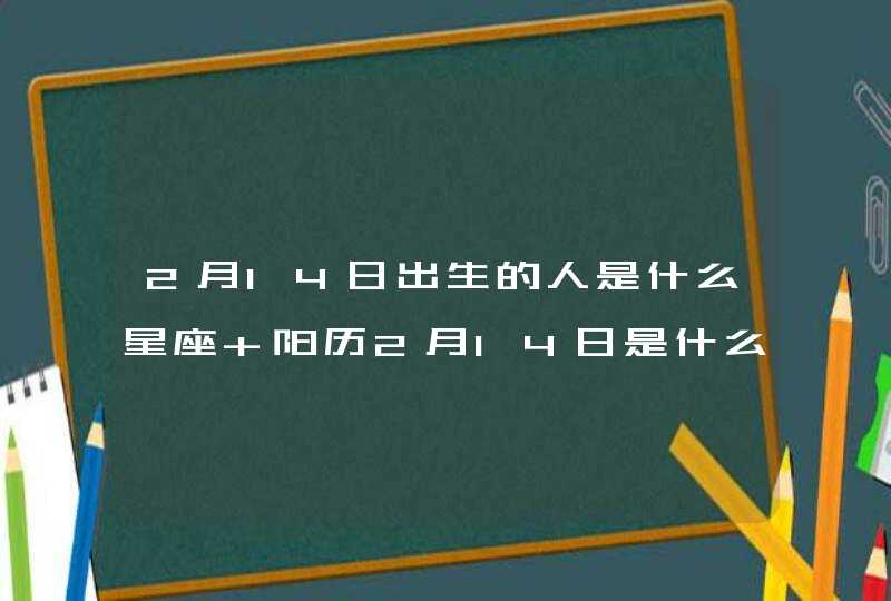 2月14日出生的人是什么星座 阳历2月14日是什么星座 2月14日出生的人是什么星座 阳历2月14日是什么星座