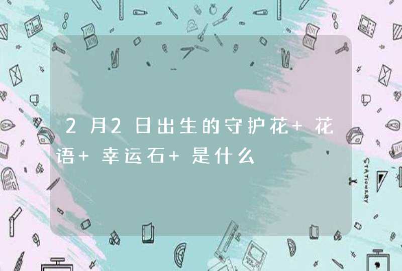 2月2日出生的守护花 花语 幸运石 是什么 2月2日出生的守护花 花语 幸运石 是什么