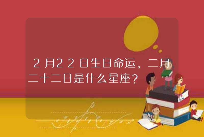 2月22日生日命运,二月二十二日是什么星座? 2月22日生日命运,二月二十二日是什么星座?