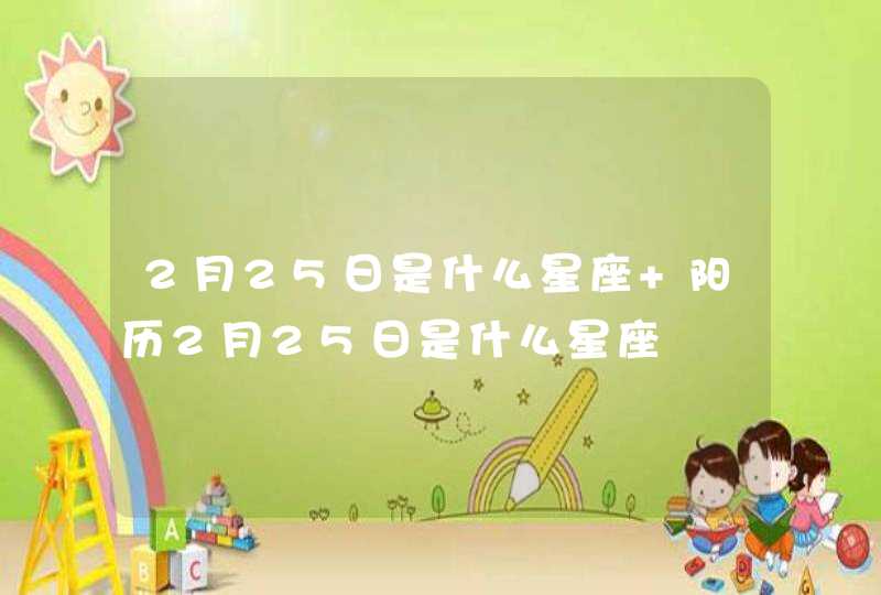 2月25日是什么星座 阳历2月25日是什么星座 2月25日是什么星座 阳历2月25日是什么星座