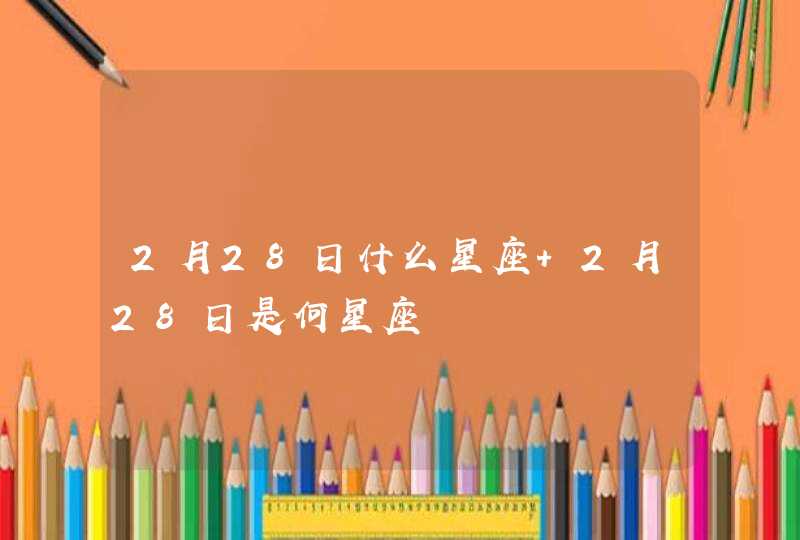 2月28日什么星座 2月28日是何星座 2月28日什么星座 2月28日是何星座