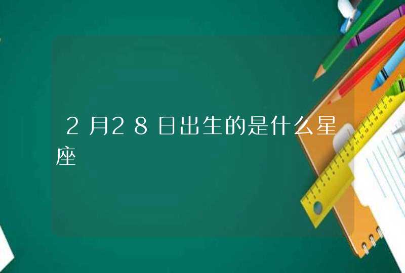 2月28日出生的是什么星座 2月28日出生的是什么星座