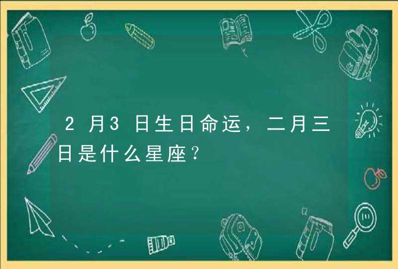 2月3日生日命运,二月三日是什么星座? 2月3日生日命运,二月三日是什么星座?