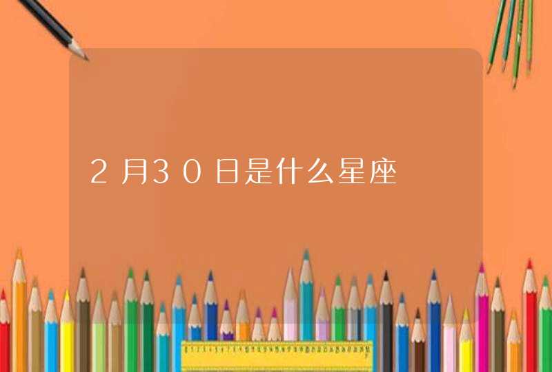 2月30日是什么星座 2月30日是什么星座