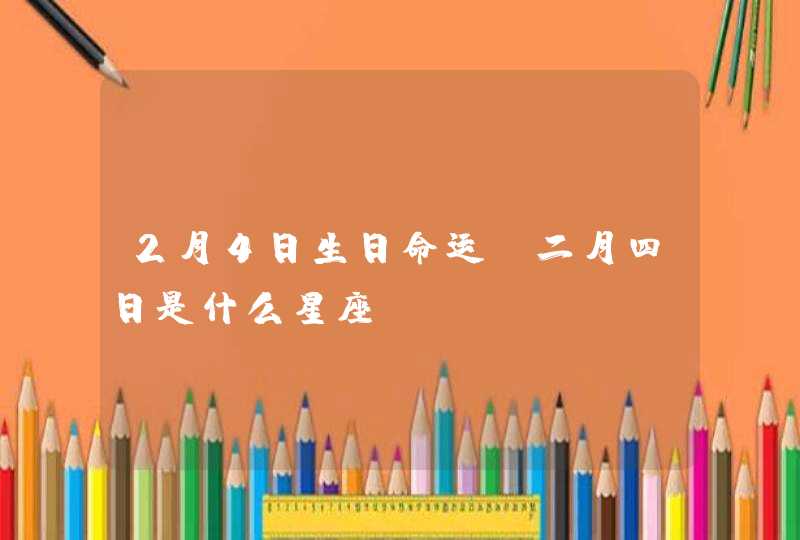 2月4日生日命运,二月四日是什么星座? 2月4日生日命运,二月四日是什么星座?