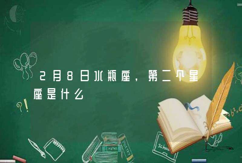2月8日水瓶座,第二个星座是什么 2月8日水瓶座,第二个星座是什么