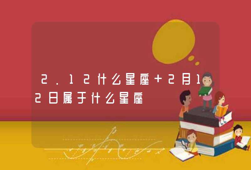 2.12什么星座 2月12日属于什么星座 2.12什么星座 2月12日属于什么星座