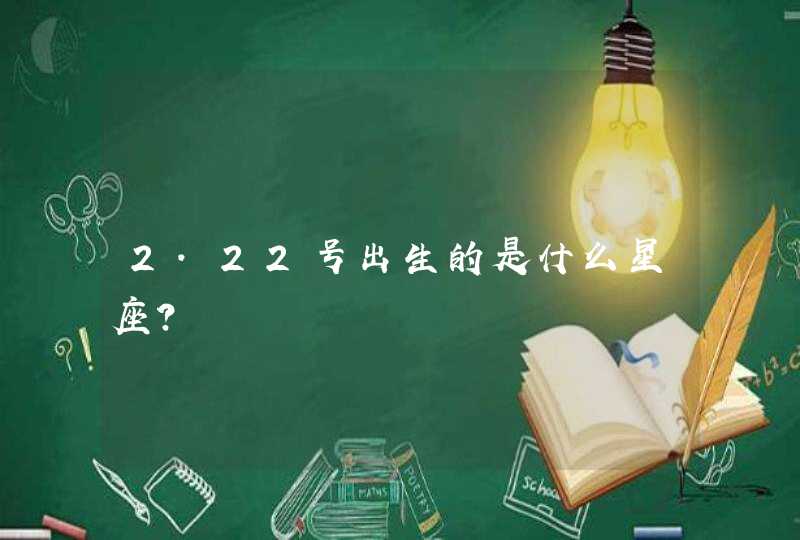 2.22号出生的是什么星座? 2.22号出生的是什么星座?