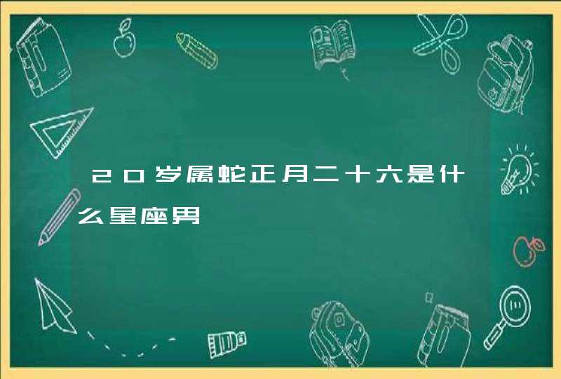 20岁属蛇正月二十六是什么星座男 20岁属蛇正月二十六是什么星座男