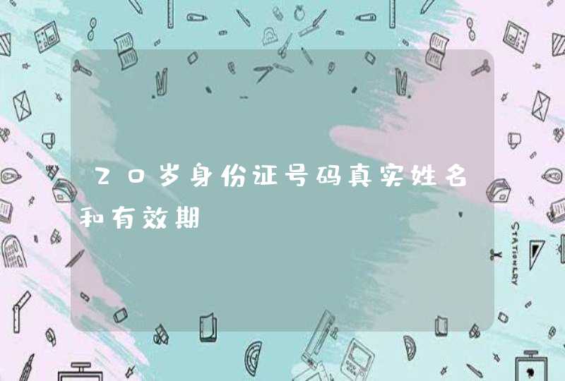 20岁身份证号码真实姓名和有效期 20岁身份证号码真实姓名和有效期