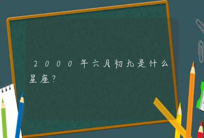2000年六月初九是什么星座? 2000年六月初九是什么星座?