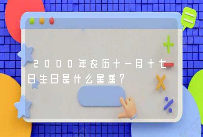2000年农历十一月十七日生日是什么星座? 2000年农历十一月十七日生日是什么星座?