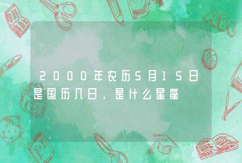 2000年农历5月15日是国历几日,是什么星座 2000年农历5月15日是国历几日,是什么星座