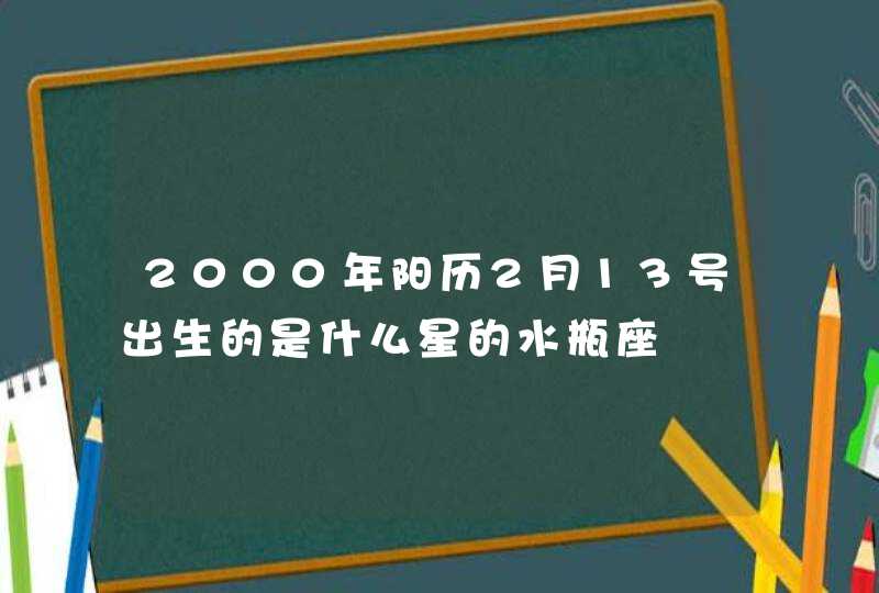 2000年阳历2月13号出生的是什么星的水瓶座 2000年阳历2月13号出生的是什么星的水瓶座