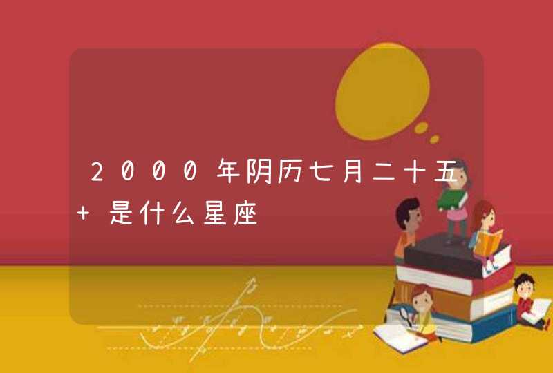2000年阴历七月二十五 是什么星座 2000年阴历七月二十五 是什么星座