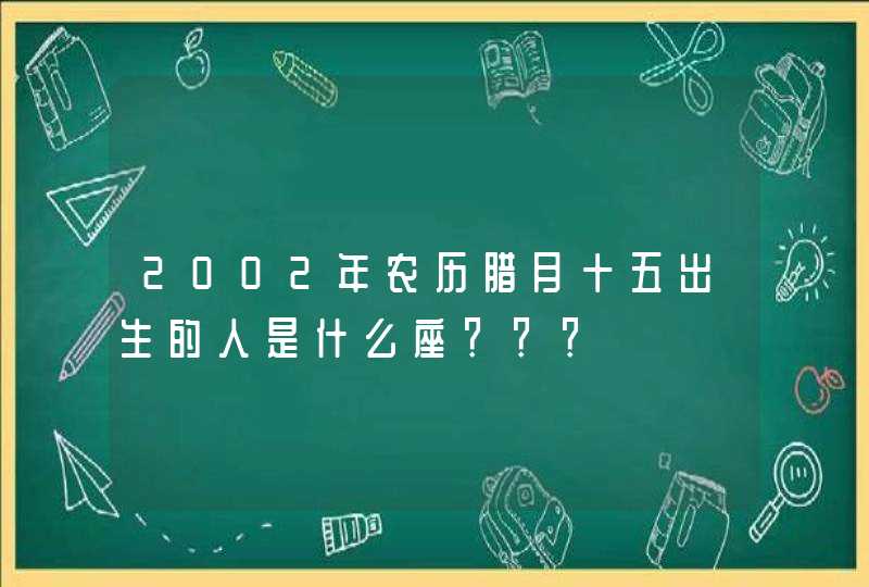 2002年农历腊月十五出生的人是什么座??? 2002年农历腊月十五出生的人是什么座???