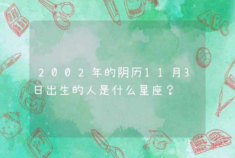 2002年的阴历11月3日出生的人是什么星座? 2002年的阴历11月3日出生的人是什么星座?