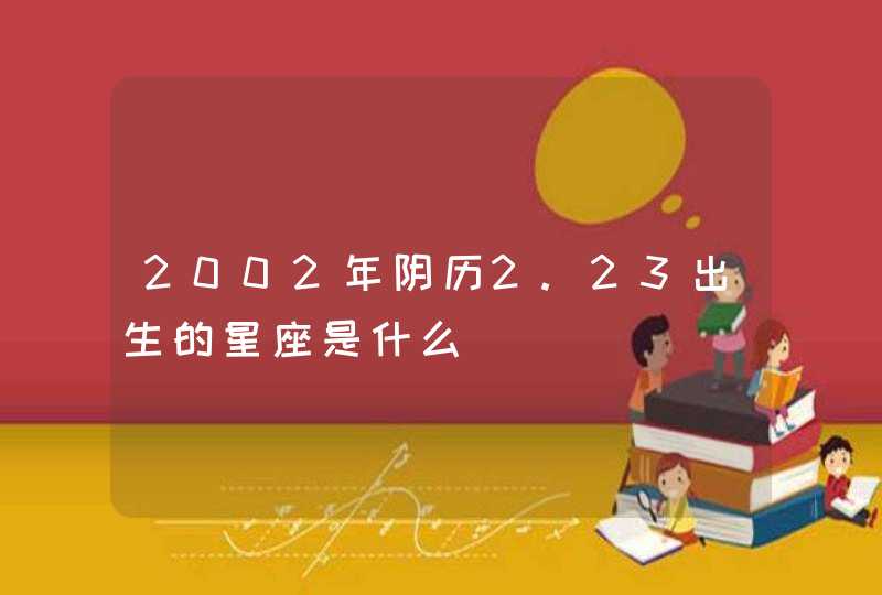2002年阴历2.23出生的星座是什么 2002年阴历2.23出生的星座是什么