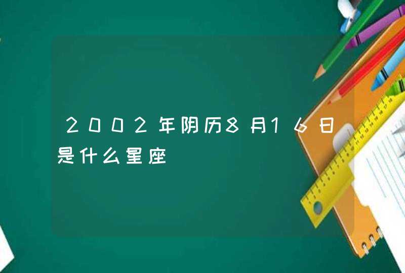 2002年阴历8月16日是什么星座 2002年阴历8月16日是什么星座
