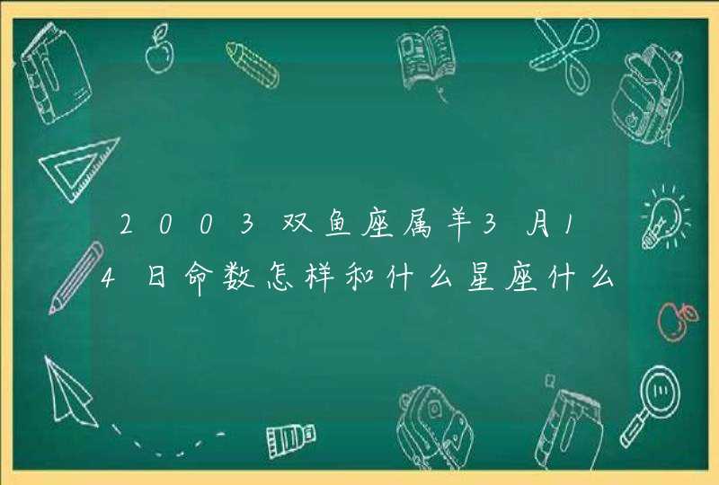 2003双鱼座属羊3月14日命数怎样和什么星座什么属相最配 2003双鱼座属羊3月14日命数怎样和什么星座什么属相最配
