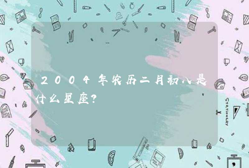 2004年农历二月初八是什么星座? 2004年农历二月初八是什么星座?