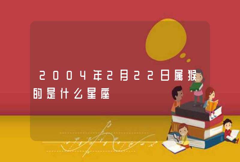 2004年2月22日属猴的是什么星座 2004年2月22日属猴的是什么星座