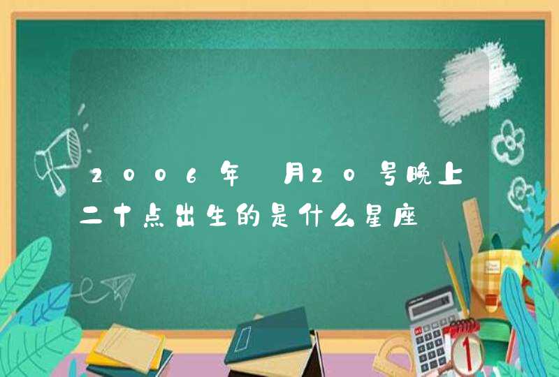 2006年丨月20号晚上二十点出生的是什么星座 2006年丨月20号晚上二十点出生的是什么星座