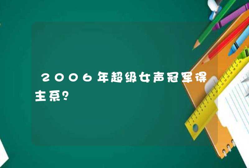 2006年超级女声冠军得主系? 2006年超级女声冠军得主系?