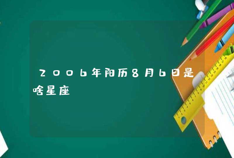 2006年阳历8月6日是啥星座 2006年阳历8月6日是啥星座