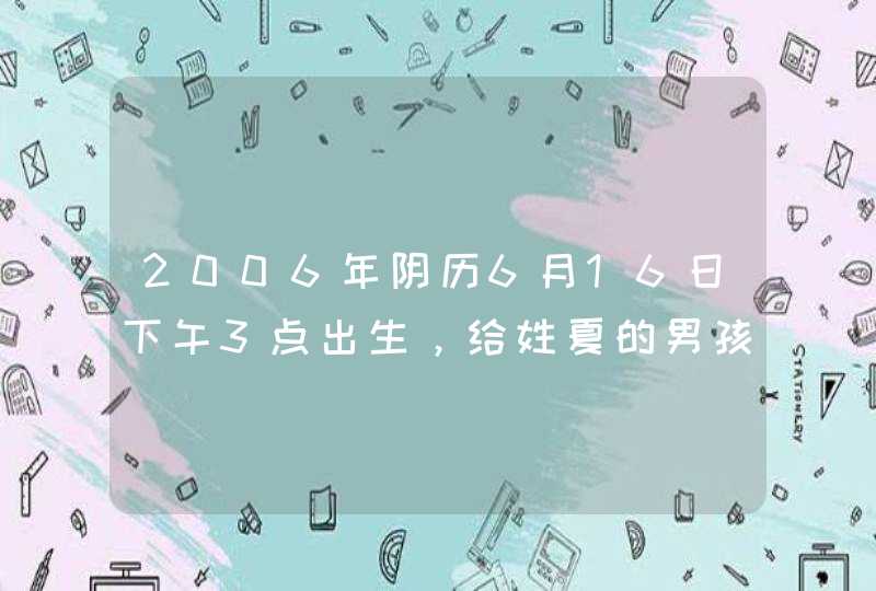 2006年阴历6月16日下午3点出生,给姓夏的男孩起名!万分感谢!!! 2006年阴历6月16日下午3点出生,给姓夏的男孩起名!万分感谢!!!