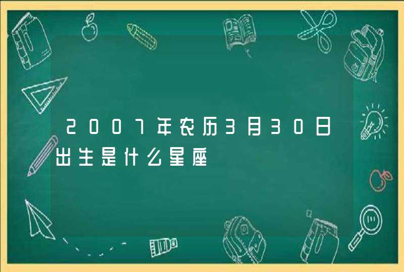2007年农历3月30日出生是什么星座 2007年农历3月30日出生是什么星座
