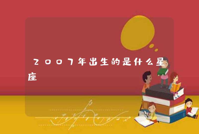 2007年出生的是什么星座。 2007年出生的是什么星座。