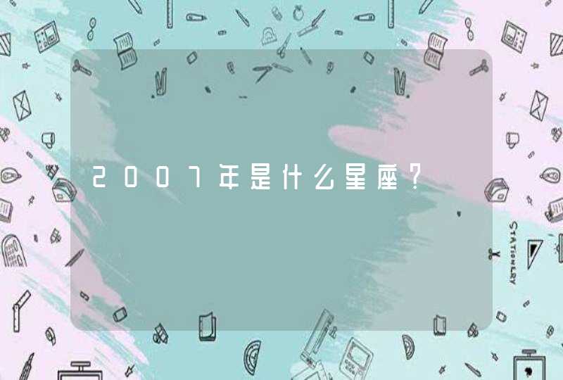 2007年是什么星座? 2007年是什么星座?