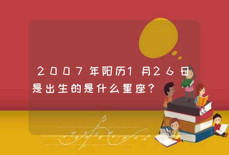 2007年阳历1月26日是出生的是什么星座? 2007年阳历1月26日是出生的是什么星座?