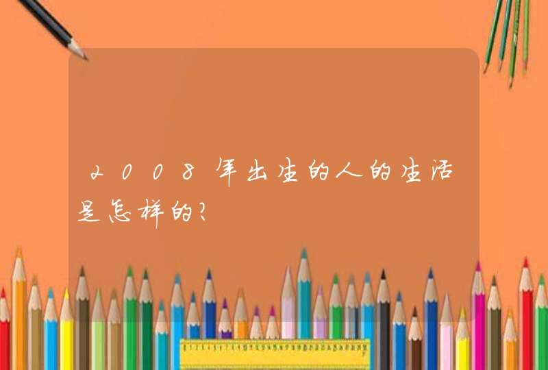 2008年出生的人的生活是怎样的? 2008年出生的人的生活是怎样的?
