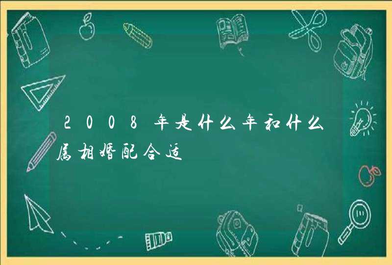 2008年是什么年和什么属相婚配合适 2008年是什么年和什么属相婚配合适