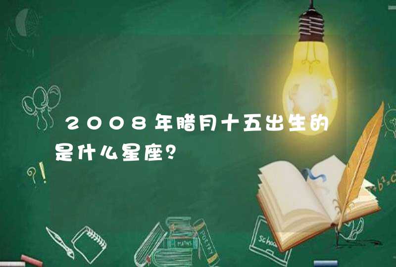2008年腊月十五出生的是什么星座? 2008年腊月十五出生的是什么星座?