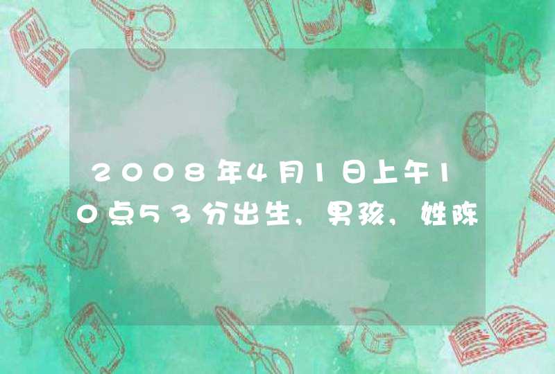 2008年4月1日上午10点53分出生,男孩,姓陈.请各位大虾帮忙取名.感谢!!!! 2008年4月1日上午10点53分出生,男孩,姓陈.请各位大虾帮忙取名.感谢!!!!