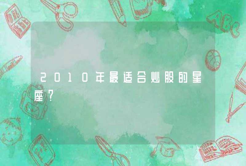 2010年最适合炒股的星座? 2010年最适合炒股的星座?