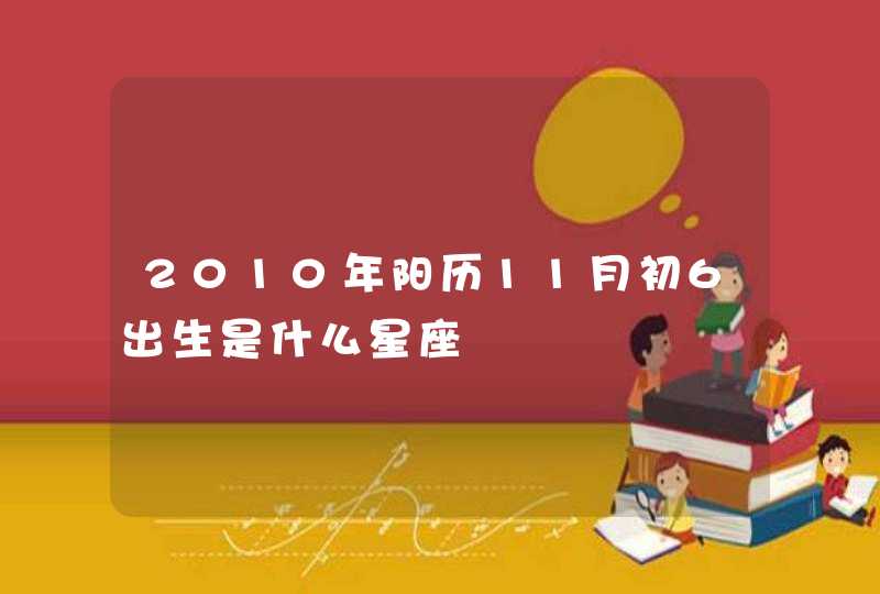 2010年阳历11月初6出生是什么星座 2010年阳历11月初6出生是什么星座