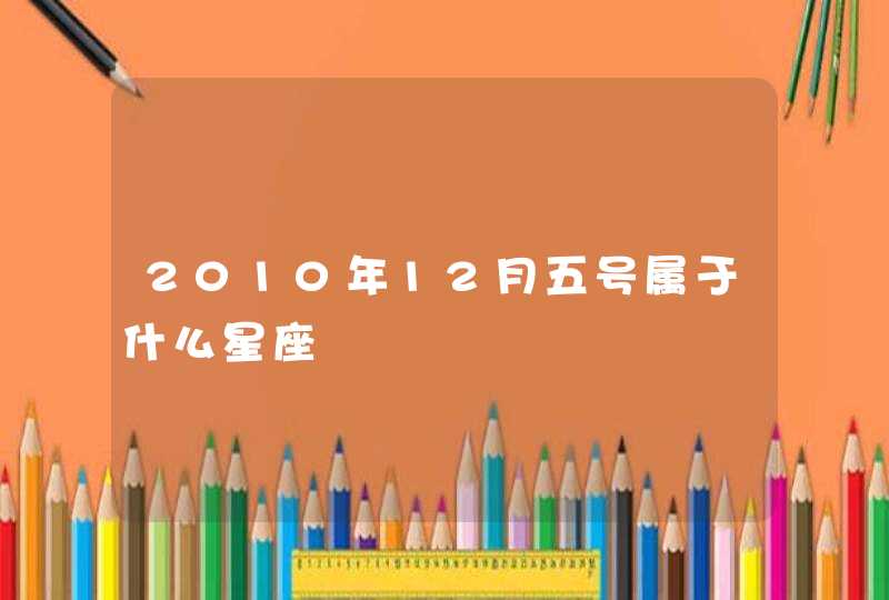 2010年12月五号属于什么星座 2010年12月五号属于什么星座