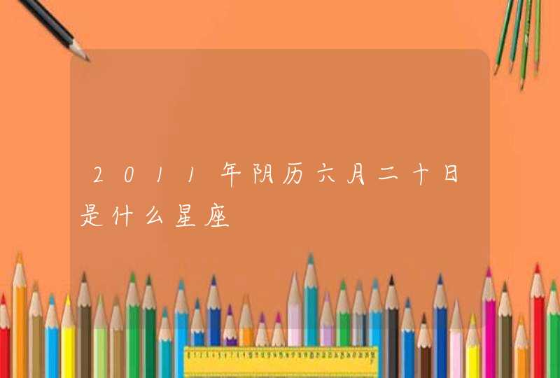 2011年阴历六月二十日是什么星座 2011年阴历六月二十日是什么星座