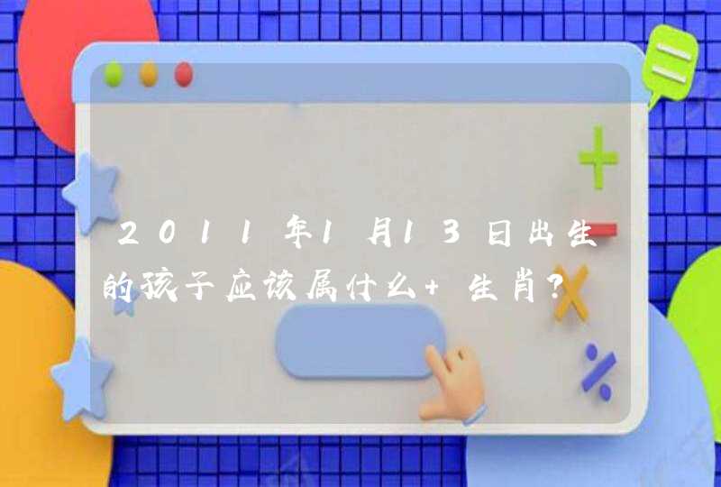 2011年1月13日出生的孩子应该属什么 生肖? 2011年1月13日出生的孩子应该属什么 生肖?