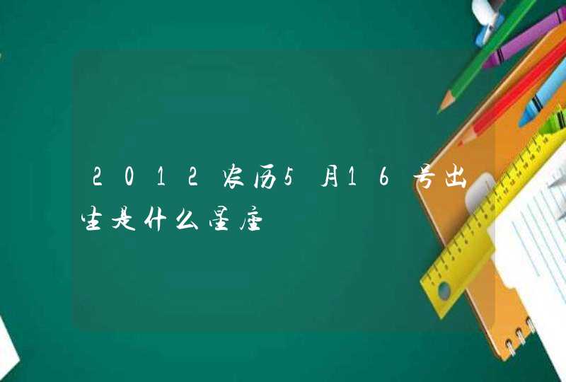 2012农历5月16号出生是什么星座 2012农历5月16号出生是什么星座