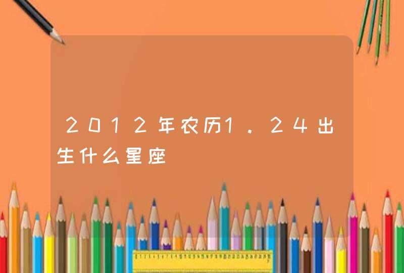 2012年农历1.24出生什么星座 2012年农历1.24出生什么星座