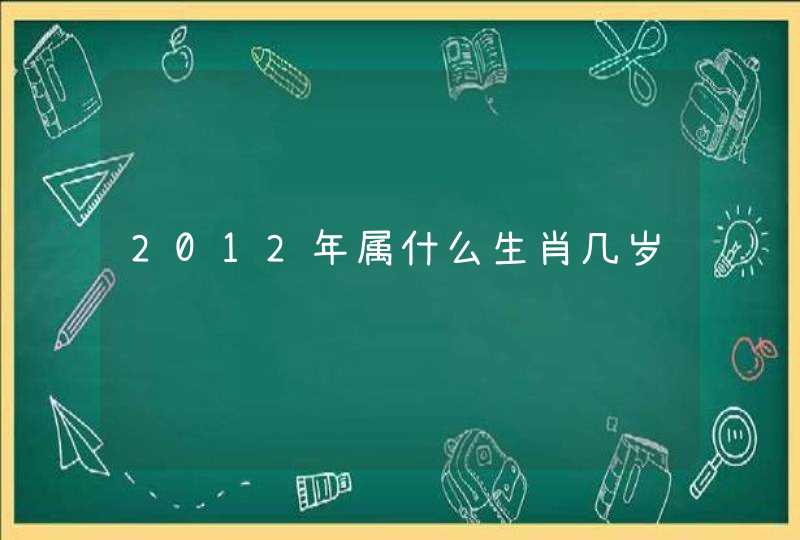 2012年属什么生肖几岁 2012年属什么生肖几岁